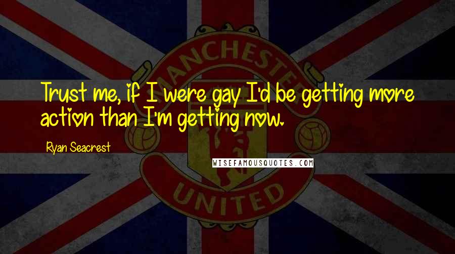 Ryan Seacrest Quotes: Trust me, if I were gay I'd be getting more action than I'm getting now.