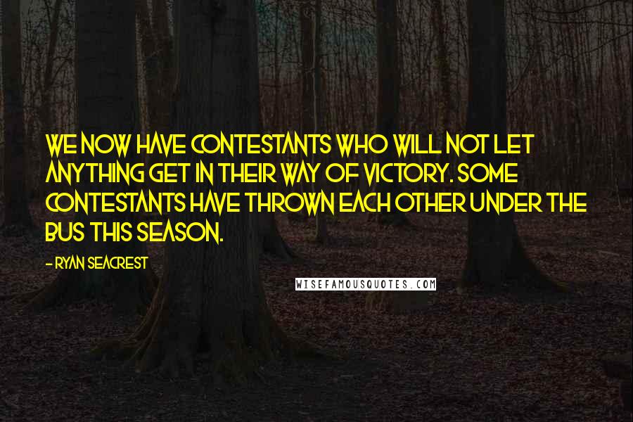Ryan Seacrest Quotes: We now have contestants who will not let anything get in their way of victory. Some contestants have thrown each other under the bus this season.