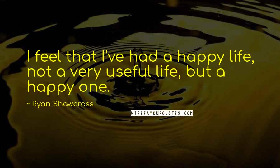 Ryan Shawcross Quotes: I feel that I've had a happy life, not a very useful life, but a happy one.