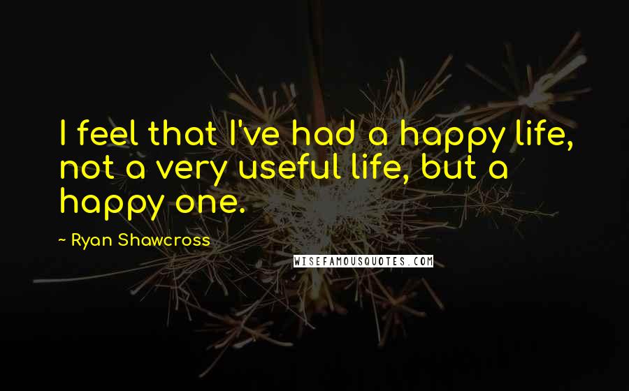 Ryan Shawcross Quotes: I feel that I've had a happy life, not a very useful life, but a happy one.