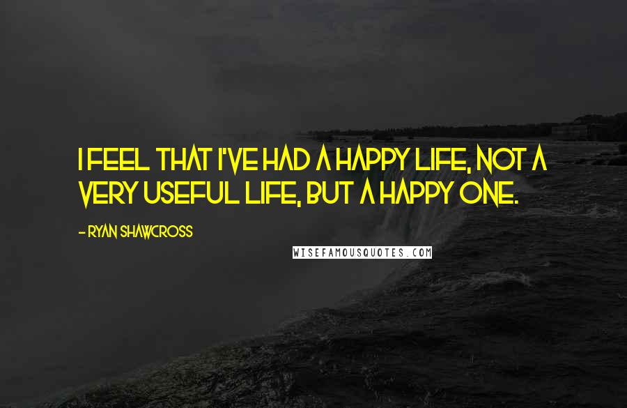 Ryan Shawcross Quotes: I feel that I've had a happy life, not a very useful life, but a happy one.