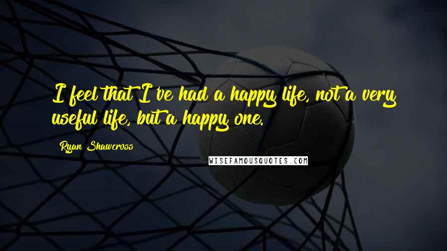 Ryan Shawcross Quotes: I feel that I've had a happy life, not a very useful life, but a happy one.