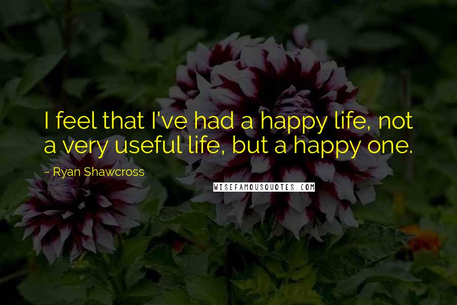 Ryan Shawcross Quotes: I feel that I've had a happy life, not a very useful life, but a happy one.
