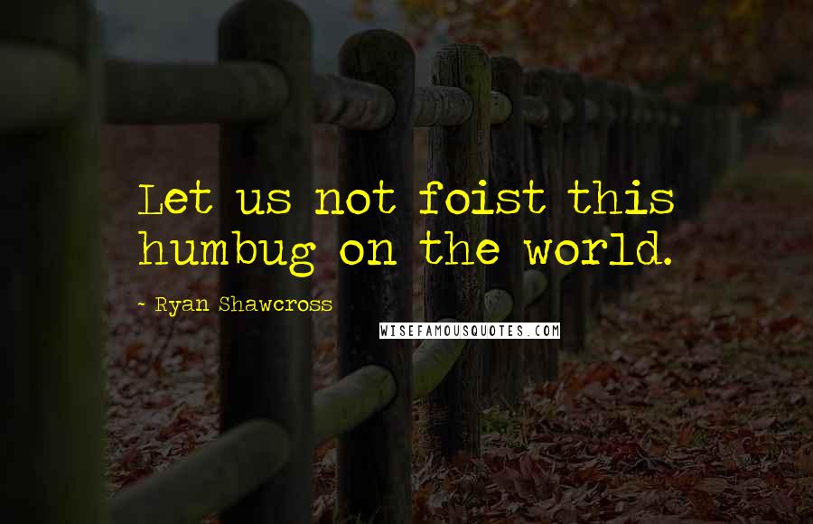 Ryan Shawcross Quotes: Let us not foist this humbug on the world.