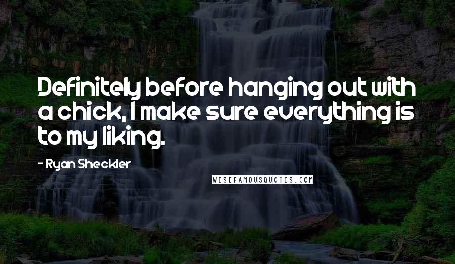 Ryan Sheckler Quotes: Definitely before hanging out with a chick, I make sure everything is to my liking.