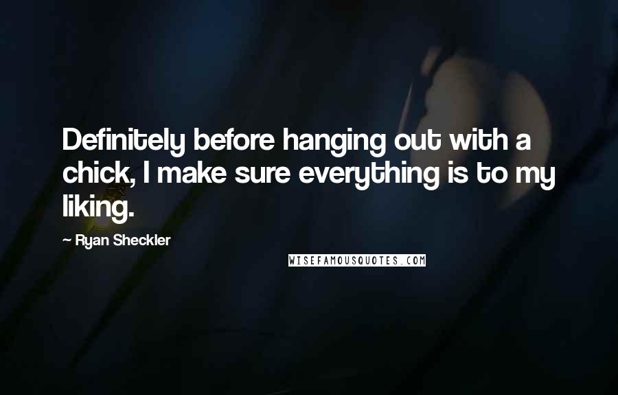 Ryan Sheckler Quotes: Definitely before hanging out with a chick, I make sure everything is to my liking.