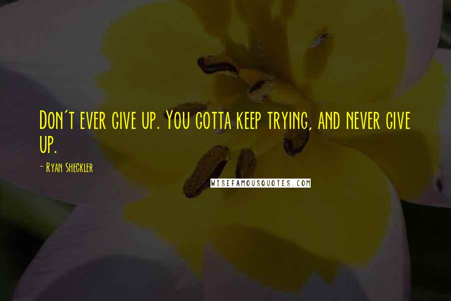 Ryan Sheckler Quotes: Don't ever give up. You gotta keep trying, and never give up.