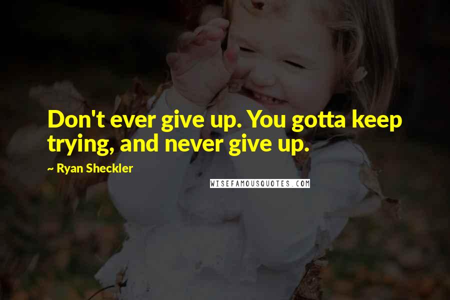 Ryan Sheckler Quotes: Don't ever give up. You gotta keep trying, and never give up.