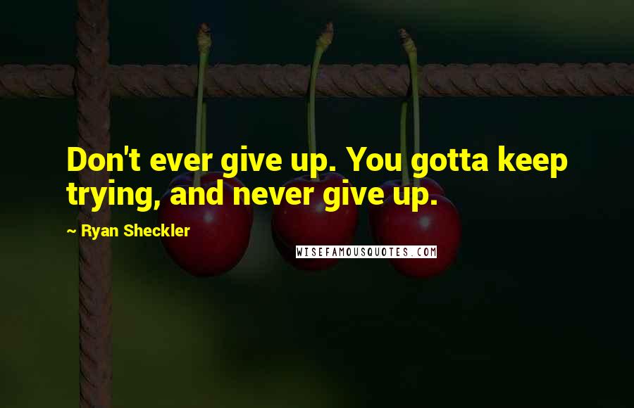 Ryan Sheckler Quotes: Don't ever give up. You gotta keep trying, and never give up.