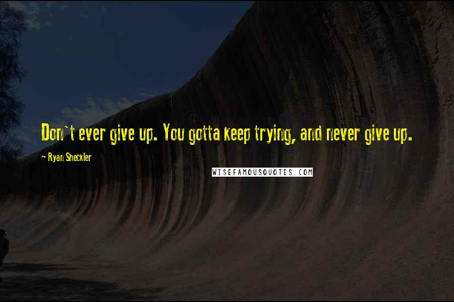 Ryan Sheckler Quotes: Don't ever give up. You gotta keep trying, and never give up.