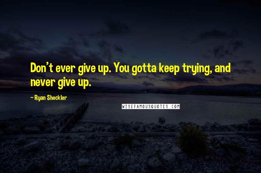 Ryan Sheckler Quotes: Don't ever give up. You gotta keep trying, and never give up.