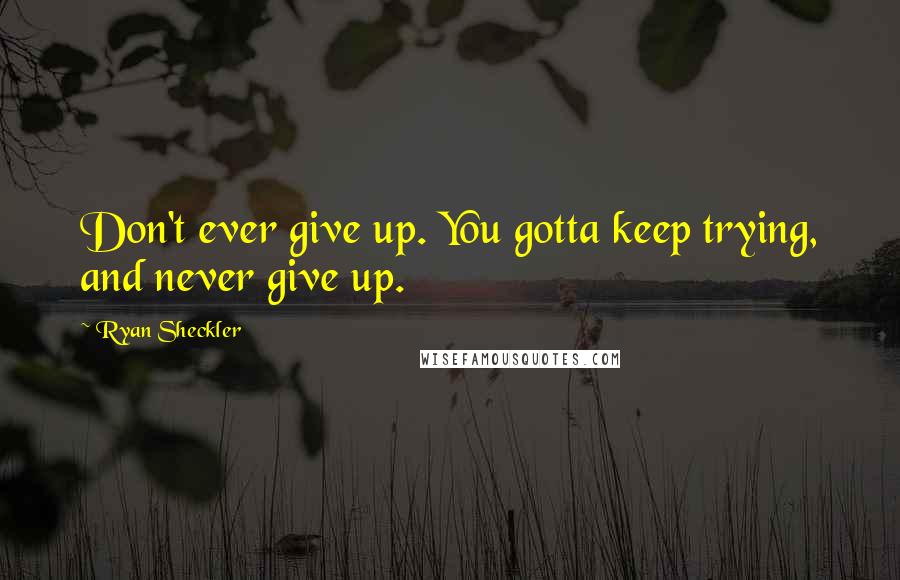 Ryan Sheckler Quotes: Don't ever give up. You gotta keep trying, and never give up.