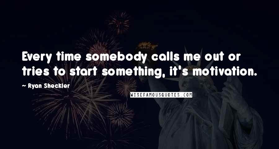 Ryan Sheckler Quotes: Every time somebody calls me out or tries to start something, it's motivation.