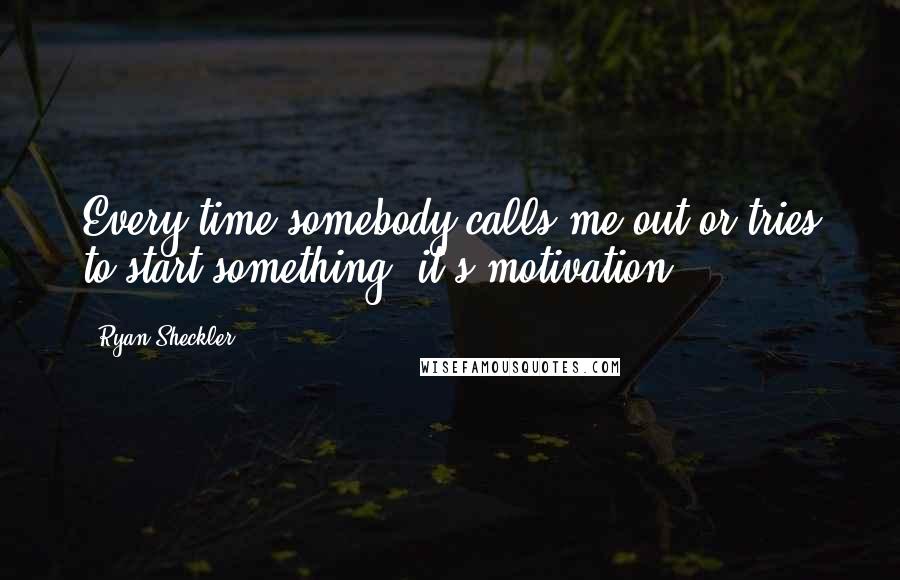 Ryan Sheckler Quotes: Every time somebody calls me out or tries to start something, it's motivation.
