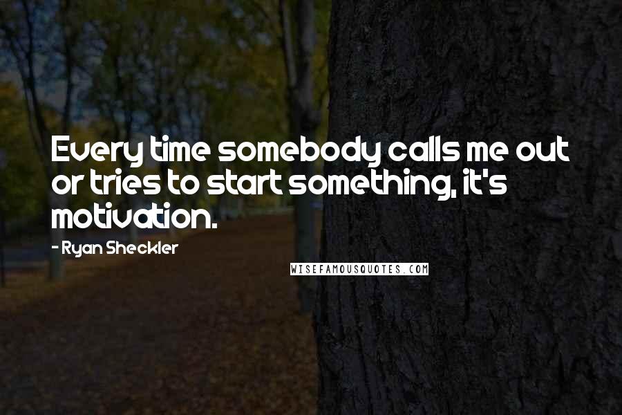 Ryan Sheckler Quotes: Every time somebody calls me out or tries to start something, it's motivation.