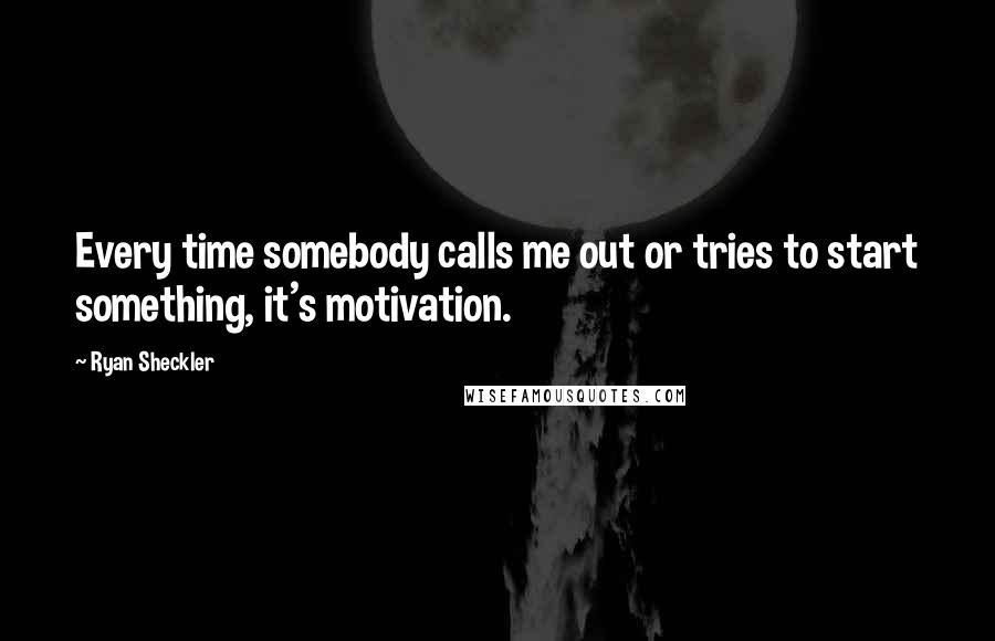 Ryan Sheckler Quotes: Every time somebody calls me out or tries to start something, it's motivation.