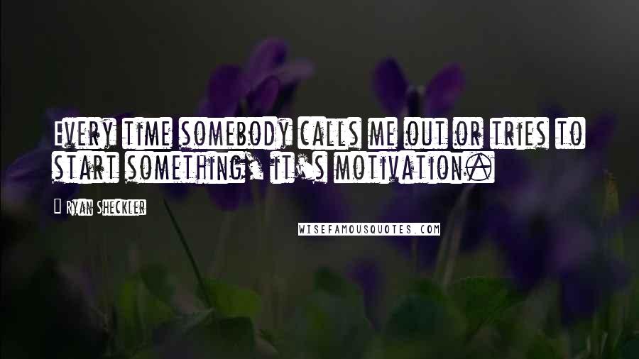 Ryan Sheckler Quotes: Every time somebody calls me out or tries to start something, it's motivation.