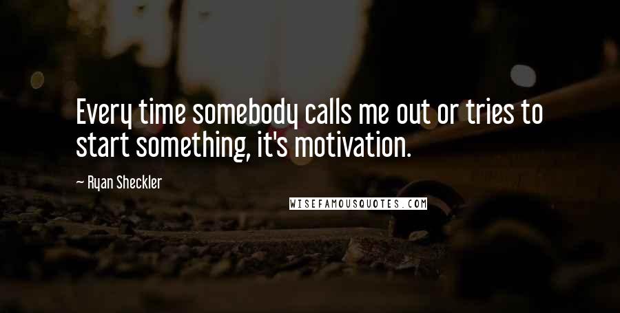 Ryan Sheckler Quotes: Every time somebody calls me out or tries to start something, it's motivation.