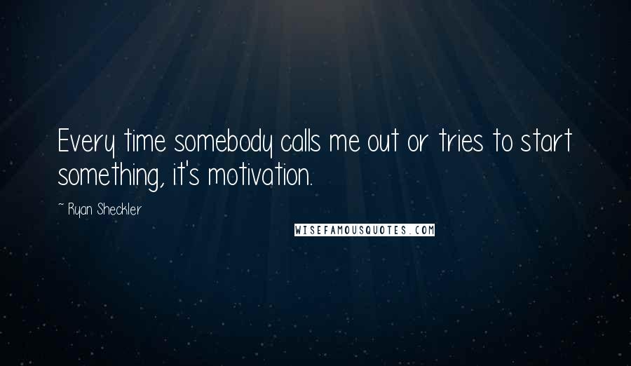 Ryan Sheckler Quotes: Every time somebody calls me out or tries to start something, it's motivation.