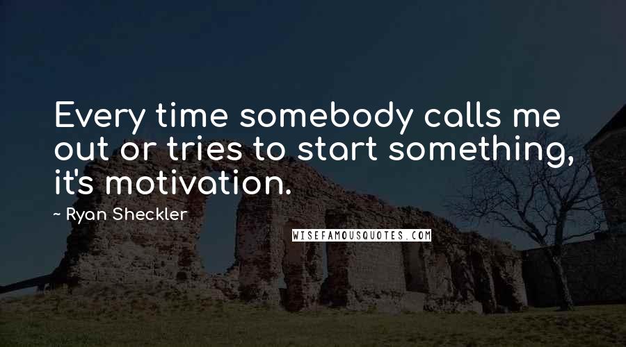 Ryan Sheckler Quotes: Every time somebody calls me out or tries to start something, it's motivation.