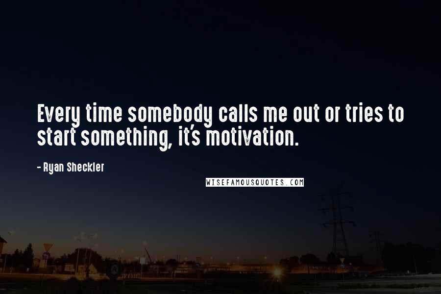 Ryan Sheckler Quotes: Every time somebody calls me out or tries to start something, it's motivation.