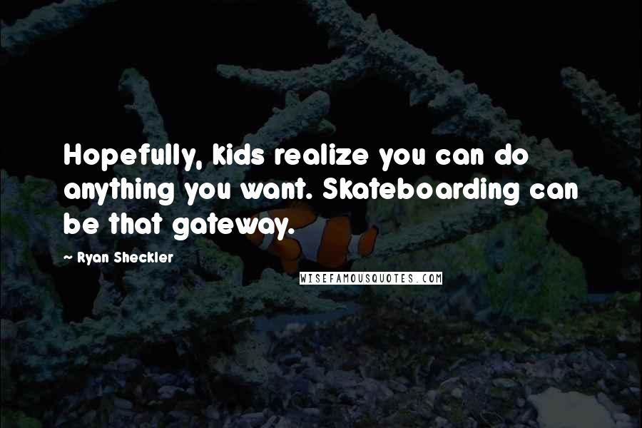 Ryan Sheckler Quotes: Hopefully, kids realize you can do anything you want. Skateboarding can be that gateway.