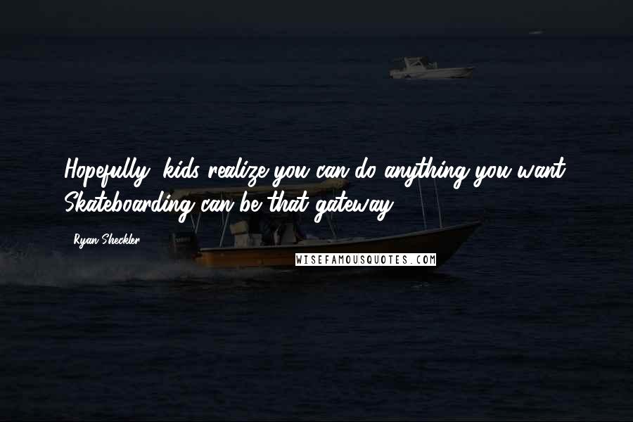 Ryan Sheckler Quotes: Hopefully, kids realize you can do anything you want. Skateboarding can be that gateway.