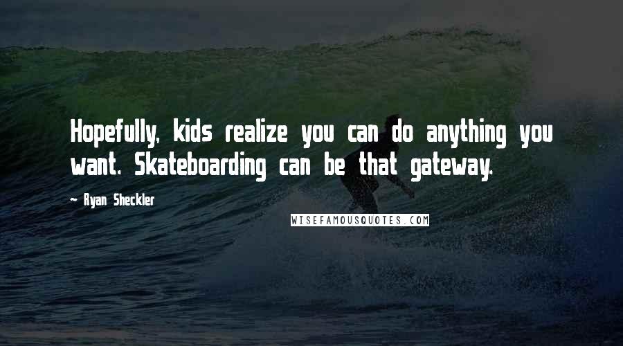 Ryan Sheckler Quotes: Hopefully, kids realize you can do anything you want. Skateboarding can be that gateway.