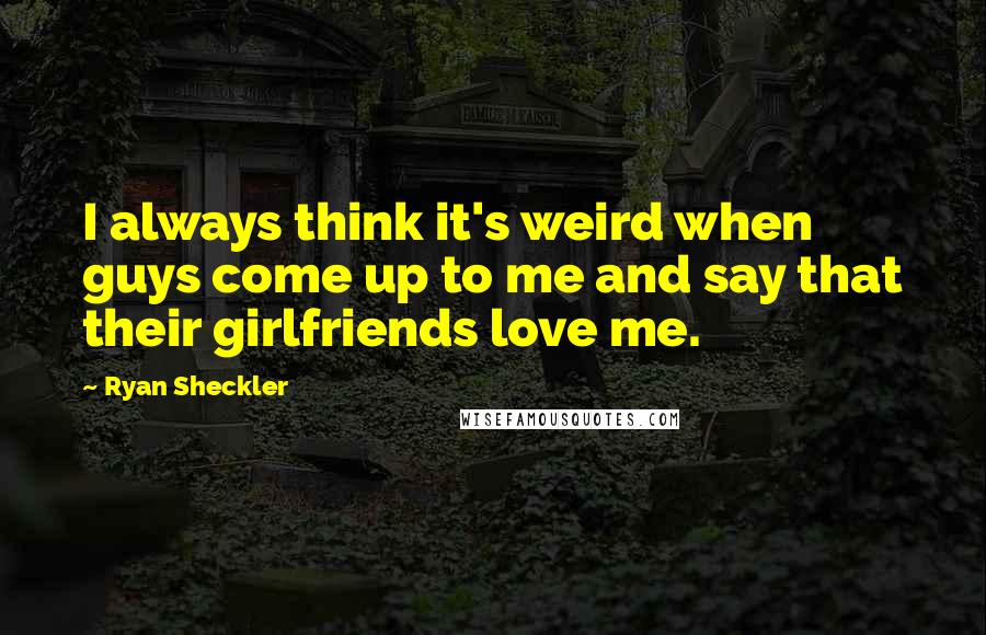 Ryan Sheckler Quotes: I always think it's weird when guys come up to me and say that their girlfriends love me.