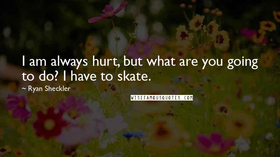 Ryan Sheckler Quotes: I am always hurt, but what are you going to do? I have to skate.