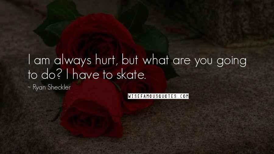 Ryan Sheckler Quotes: I am always hurt, but what are you going to do? I have to skate.