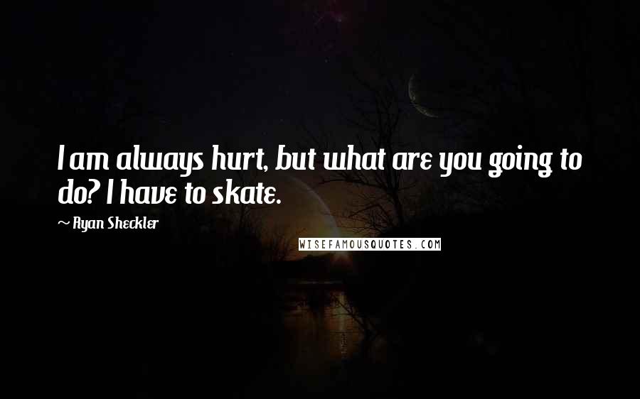 Ryan Sheckler Quotes: I am always hurt, but what are you going to do? I have to skate.