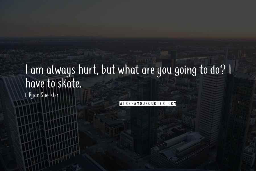 Ryan Sheckler Quotes: I am always hurt, but what are you going to do? I have to skate.