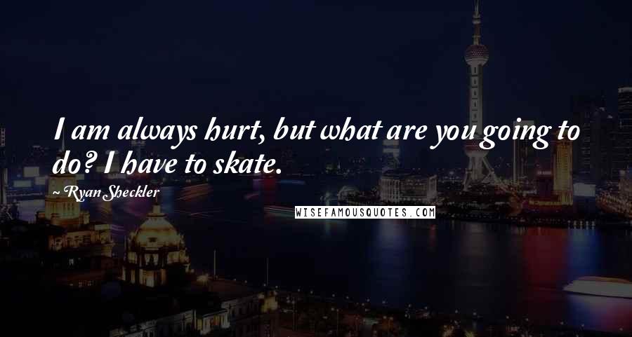 Ryan Sheckler Quotes: I am always hurt, but what are you going to do? I have to skate.