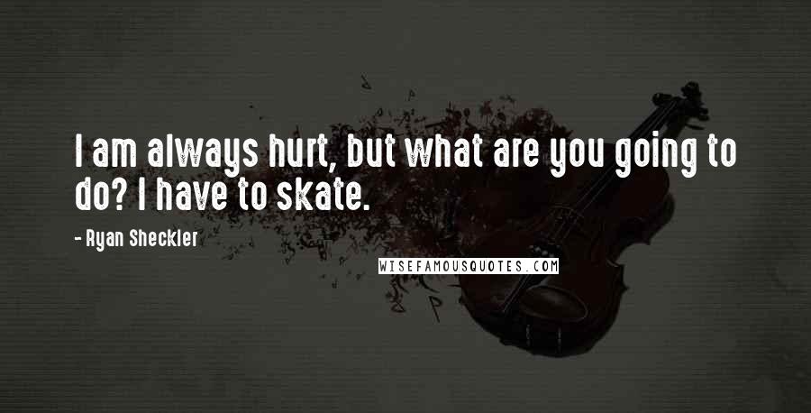 Ryan Sheckler Quotes: I am always hurt, but what are you going to do? I have to skate.