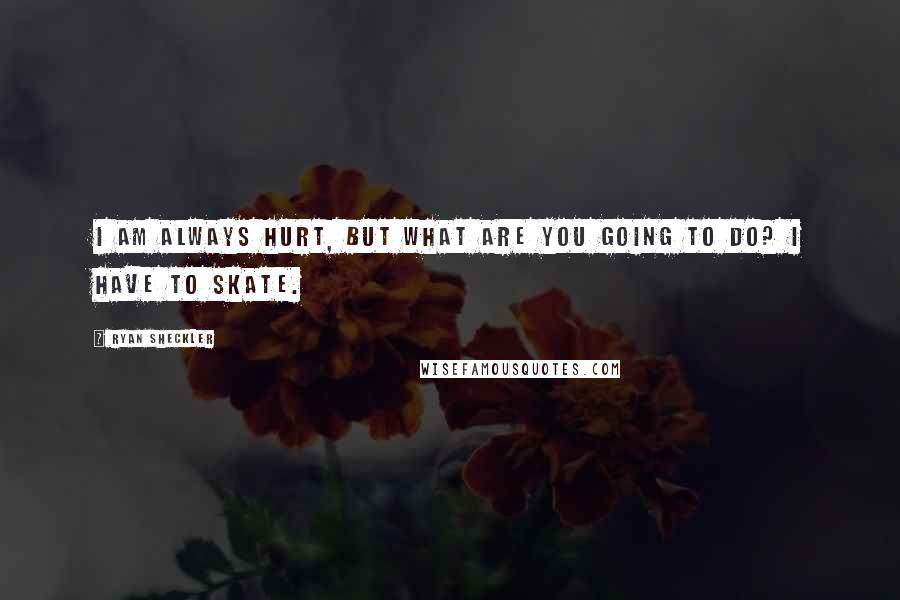 Ryan Sheckler Quotes: I am always hurt, but what are you going to do? I have to skate.