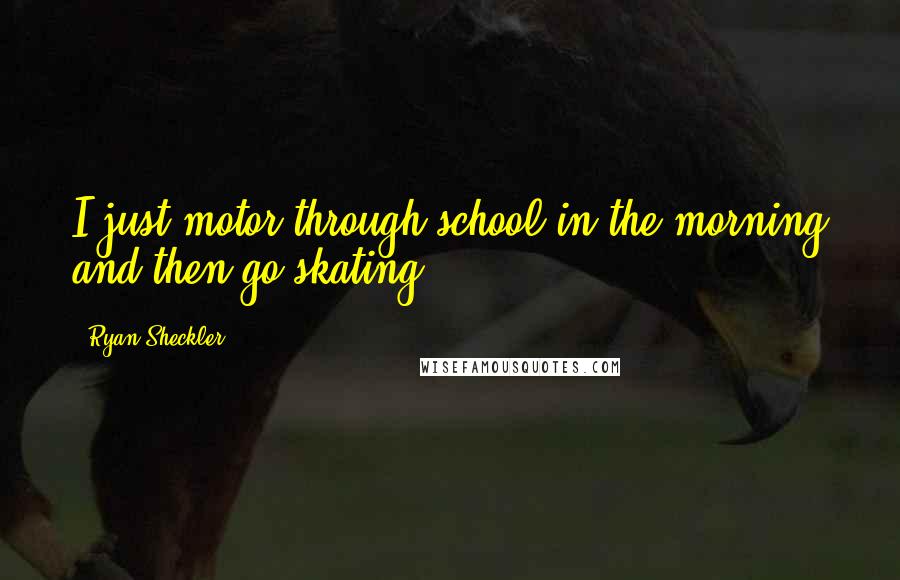 Ryan Sheckler Quotes: I just motor through school in the morning and then go skating.