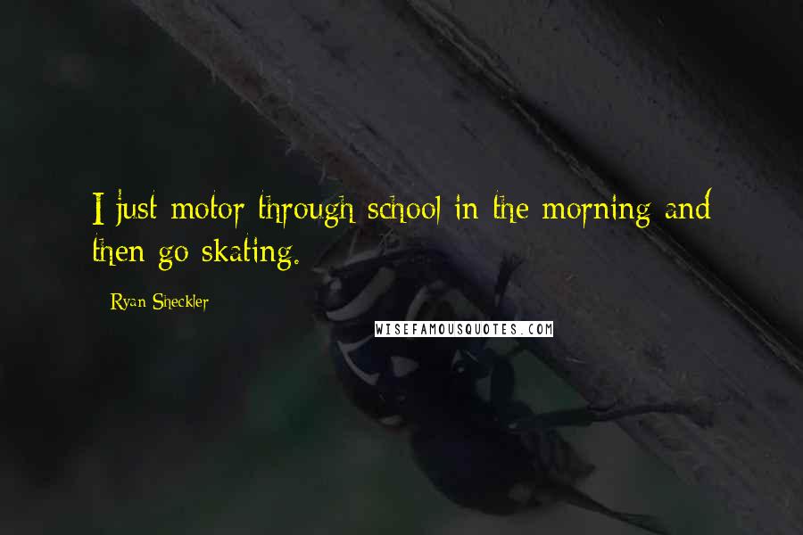 Ryan Sheckler Quotes: I just motor through school in the morning and then go skating.