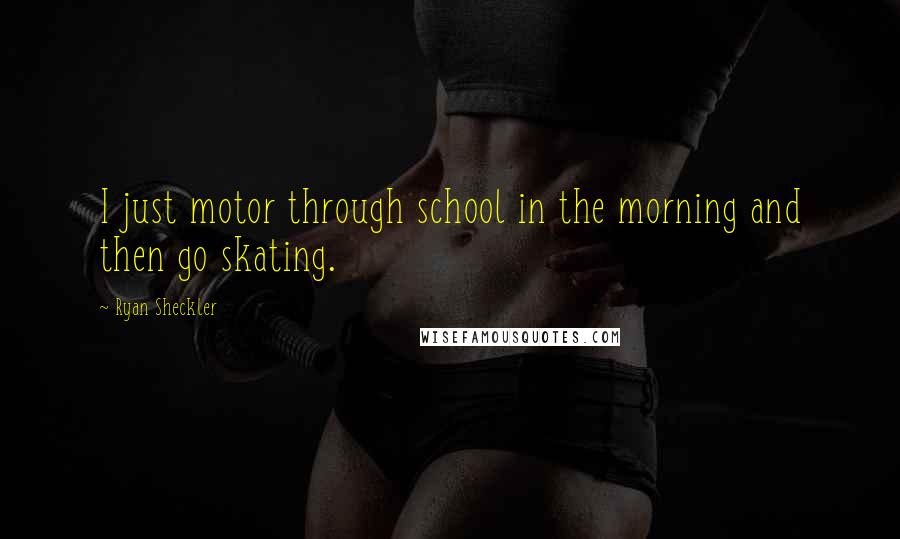 Ryan Sheckler Quotes: I just motor through school in the morning and then go skating.