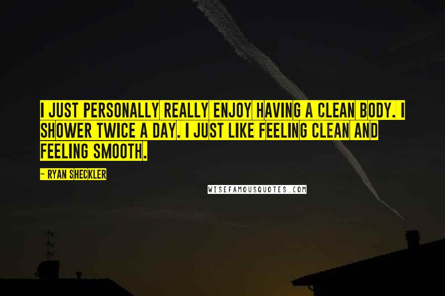 Ryan Sheckler Quotes: I just personally really enjoy having a clean body. I shower twice a day. I just like feeling clean and feeling smooth.