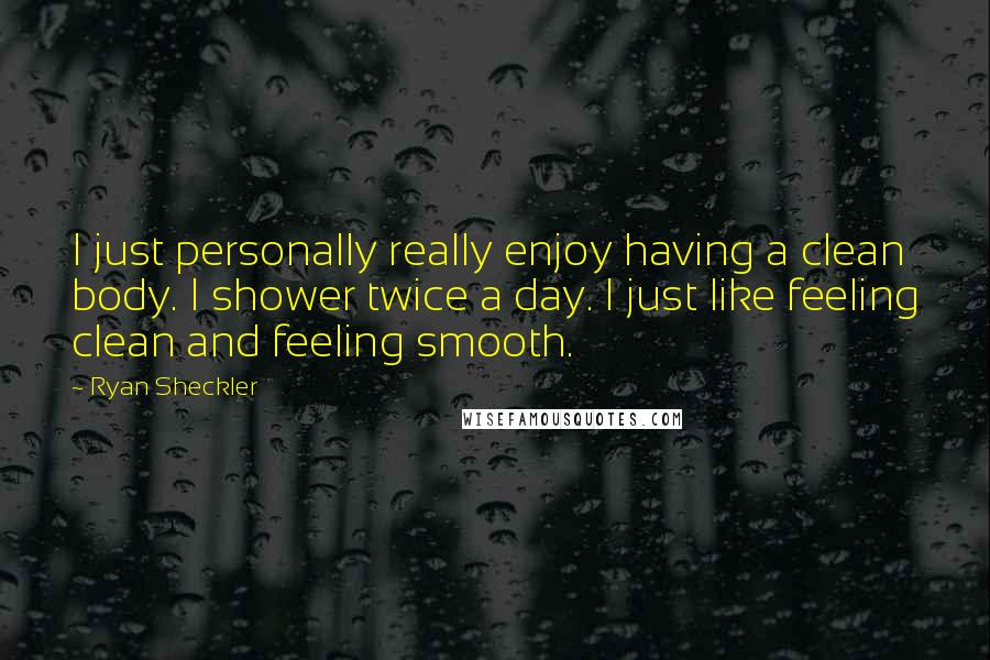 Ryan Sheckler Quotes: I just personally really enjoy having a clean body. I shower twice a day. I just like feeling clean and feeling smooth.