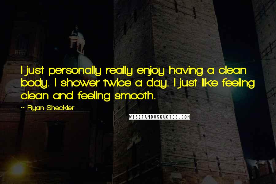 Ryan Sheckler Quotes: I just personally really enjoy having a clean body. I shower twice a day. I just like feeling clean and feeling smooth.