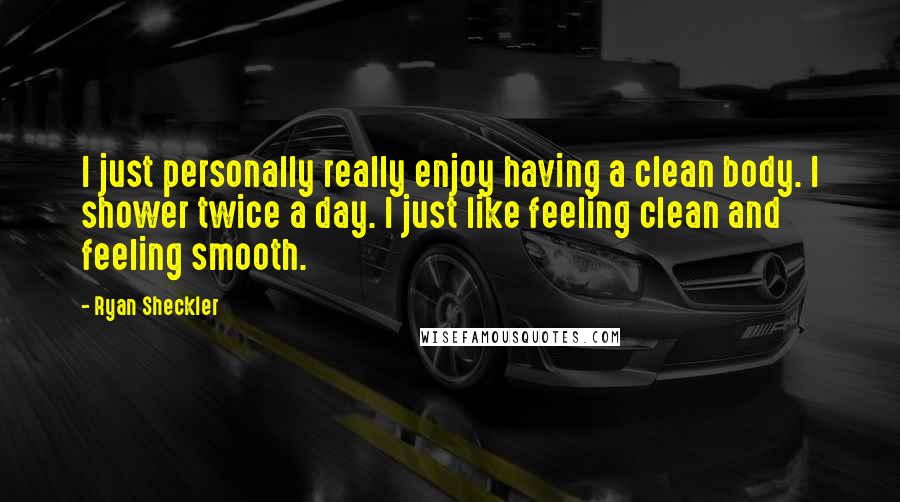 Ryan Sheckler Quotes: I just personally really enjoy having a clean body. I shower twice a day. I just like feeling clean and feeling smooth.