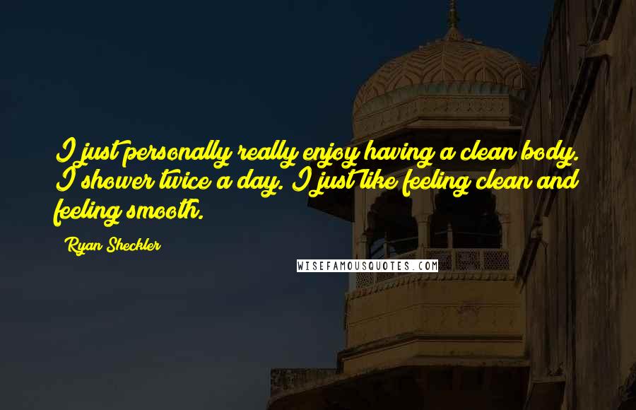 Ryan Sheckler Quotes: I just personally really enjoy having a clean body. I shower twice a day. I just like feeling clean and feeling smooth.