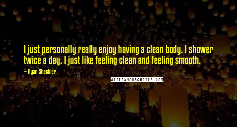 Ryan Sheckler Quotes: I just personally really enjoy having a clean body. I shower twice a day. I just like feeling clean and feeling smooth.