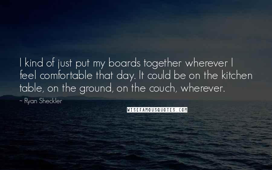 Ryan Sheckler Quotes: I kind of just put my boards together wherever I feel comfortable that day. It could be on the kitchen table, on the ground, on the couch, wherever.