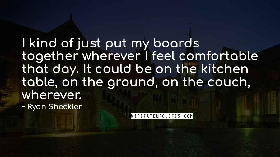 Ryan Sheckler Quotes: I kind of just put my boards together wherever I feel comfortable that day. It could be on the kitchen table, on the ground, on the couch, wherever.