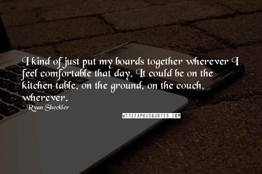 Ryan Sheckler Quotes: I kind of just put my boards together wherever I feel comfortable that day. It could be on the kitchen table, on the ground, on the couch, wherever.