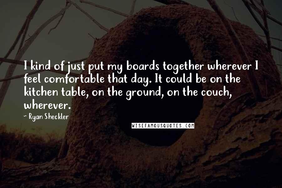 Ryan Sheckler Quotes: I kind of just put my boards together wherever I feel comfortable that day. It could be on the kitchen table, on the ground, on the couch, wherever.