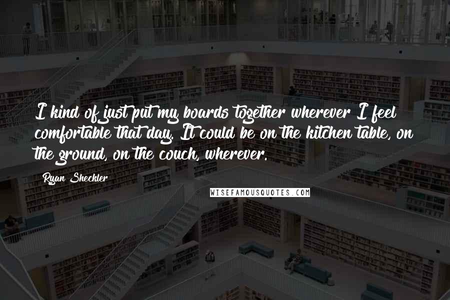 Ryan Sheckler Quotes: I kind of just put my boards together wherever I feel comfortable that day. It could be on the kitchen table, on the ground, on the couch, wherever.